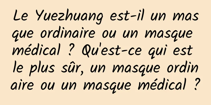 Le Yuezhuang est-il un masque ordinaire ou un masque médical ? Qu'est-ce qui est le plus sûr, un masque ordinaire ou un masque médical ?