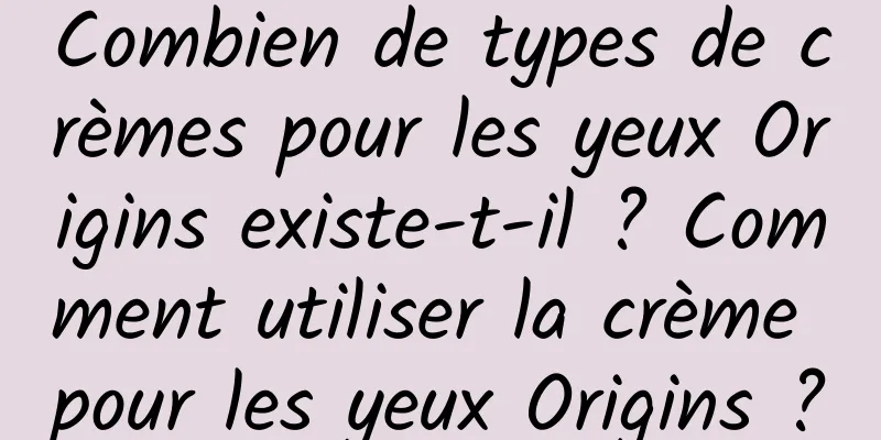 Combien de types de crèmes pour les yeux Origins existe-t-il ? Comment utiliser la crème pour les yeux Origins ?
