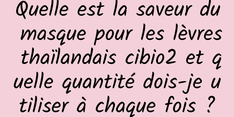 Quelle est la saveur du masque pour les lèvres thaïlandais cibio2 et quelle quantité dois-je utiliser à chaque fois ?