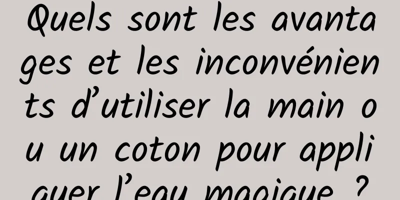 Quels sont les avantages et les inconvénients d’utiliser la main ou un coton pour appliquer l’eau magique ?