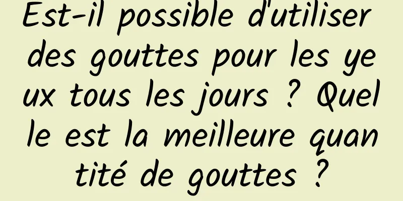 Est-il possible d'utiliser des gouttes pour les yeux tous les jours ? Quelle est la meilleure quantité de gouttes ?