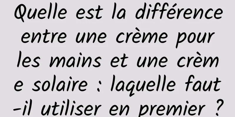 Quelle est la différence entre une crème pour les mains et une crème solaire : laquelle faut-il utiliser en premier ?