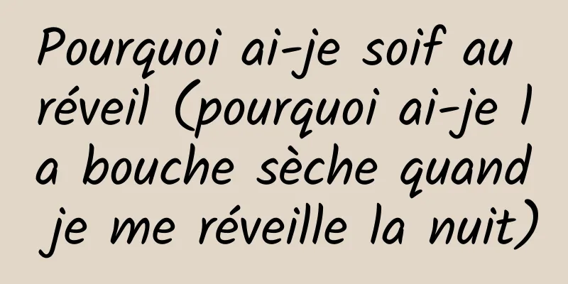 Pourquoi ai-je soif au réveil (pourquoi ai-je la bouche sèche quand je me réveille la nuit)