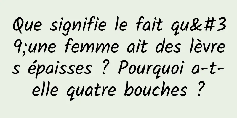 Que signifie le fait qu'une femme ait des lèvres épaisses ? Pourquoi a-t-elle quatre bouches ?