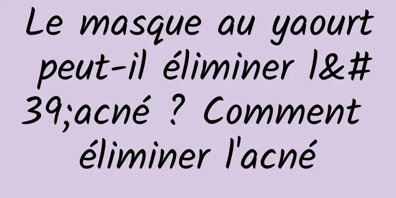 Le masque au yaourt peut-il éliminer l'acné ? Comment éliminer l'acné