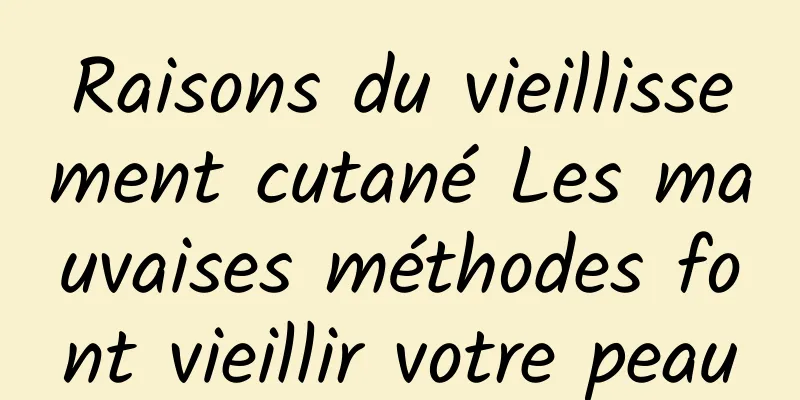 Raisons du vieillissement cutané Les mauvaises méthodes font vieillir votre peau