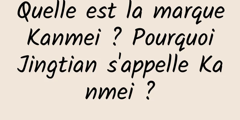 Quelle est la marque Kanmei ? Pourquoi Jingtian s'appelle Kanmei ?