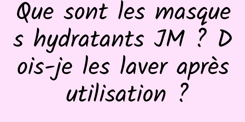Que sont les masques hydratants JM ? Dois-je les laver après utilisation ?