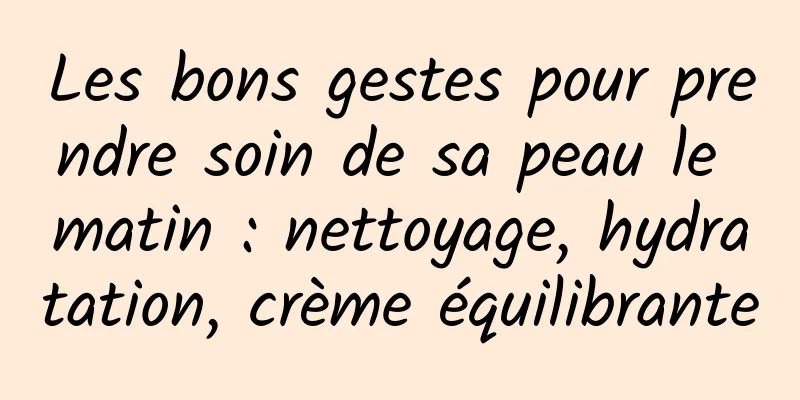 Les bons gestes pour prendre soin de sa peau le matin : nettoyage, hydratation, crème équilibrante