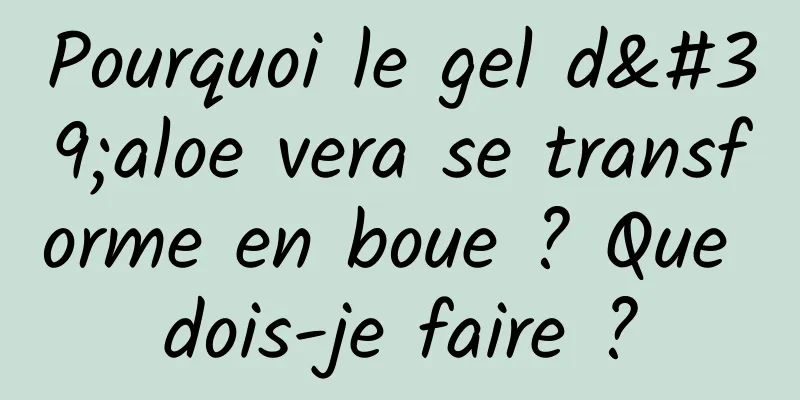 Pourquoi le gel d'aloe vera se transforme en boue ? Que dois-je faire ?