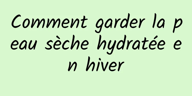 Comment garder la peau sèche hydratée en hiver