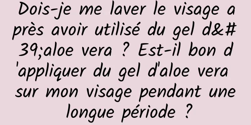 Dois-je me laver le visage après avoir utilisé du gel d'aloe vera ? Est-il bon d'appliquer du gel d'aloe vera sur mon visage pendant une longue période ?