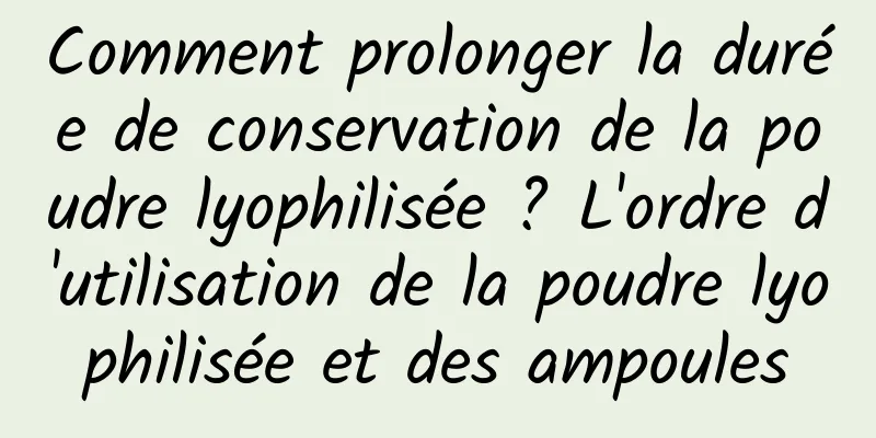 Comment prolonger la durée de conservation de la poudre lyophilisée ? L'ordre d'utilisation de la poudre lyophilisée et des ampoules