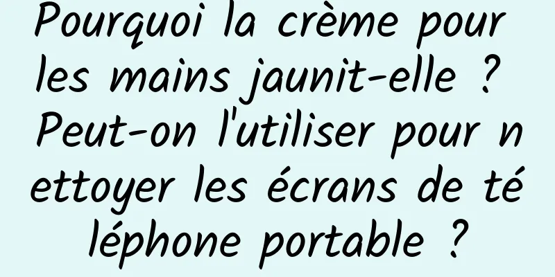 Pourquoi la crème pour les mains jaunit-elle ? Peut-on l'utiliser pour nettoyer les écrans de téléphone portable ?