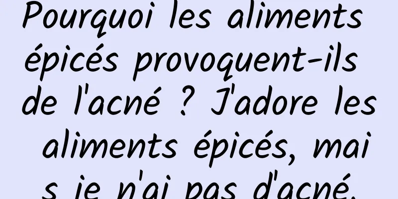Pourquoi les aliments épicés provoquent-ils de l'acné ? J'adore les aliments épicés, mais je n'ai pas d'acné.