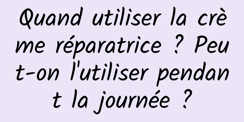 Quand utiliser la crème réparatrice ? Peut-on l'utiliser pendant la journée ?