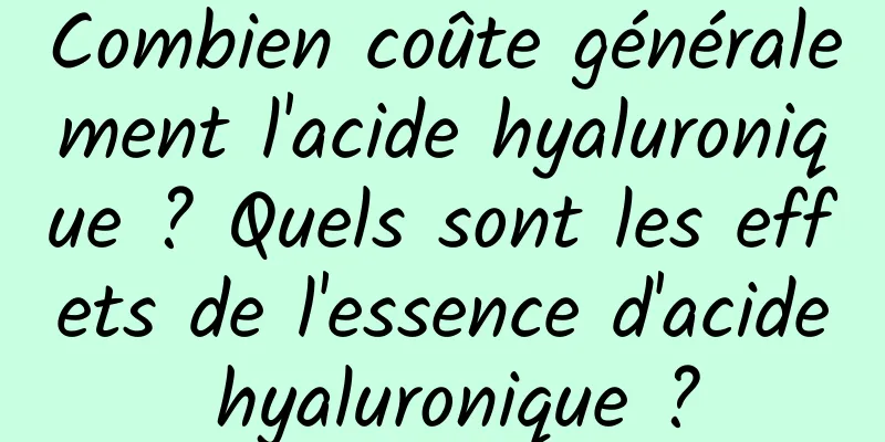 Combien coûte généralement l'acide hyaluronique ? Quels sont les effets de l'essence d'acide hyaluronique ?