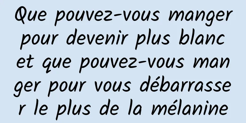 Que pouvez-vous manger pour devenir plus blanc et que pouvez-vous manger pour vous débarrasser le plus de la mélanine