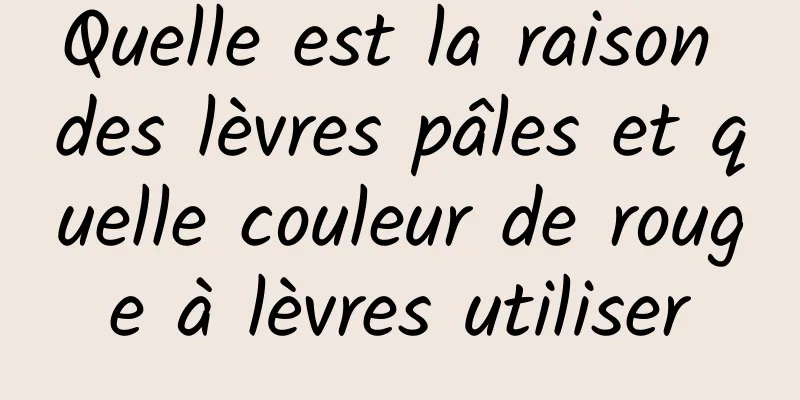 Quelle est la raison des lèvres pâles et quelle couleur de rouge à lèvres utiliser