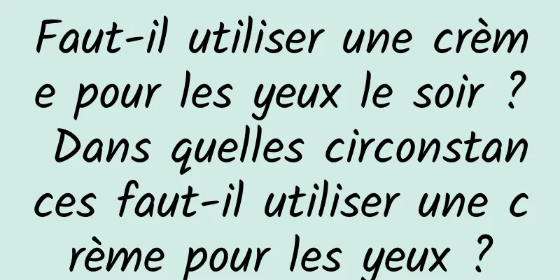 Faut-il utiliser une crème pour les yeux le soir ? Dans quelles circonstances faut-il utiliser une crème pour les yeux ?