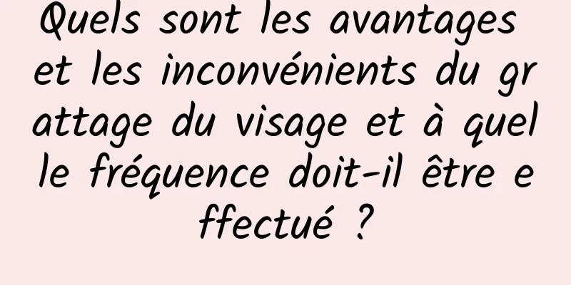 Quels sont les avantages et les inconvénients du grattage du visage et à quelle fréquence doit-il être effectué ?
