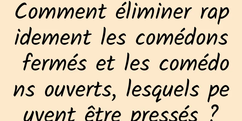 Comment éliminer rapidement les comédons fermés et les comédons ouverts, lesquels peuvent être pressés ?