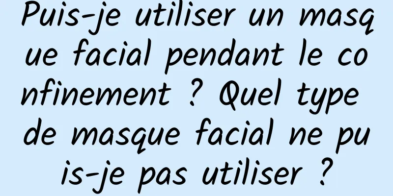 Puis-je utiliser un masque facial pendant le confinement ? Quel type de masque facial ne puis-je pas utiliser ?