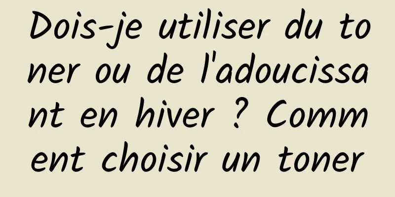 Dois-je utiliser du toner ou de l'adoucissant en hiver ? Comment choisir un toner