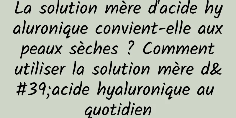 La solution mère d'acide hyaluronique convient-elle aux peaux sèches ? Comment utiliser la solution mère d'acide hyaluronique au quotidien