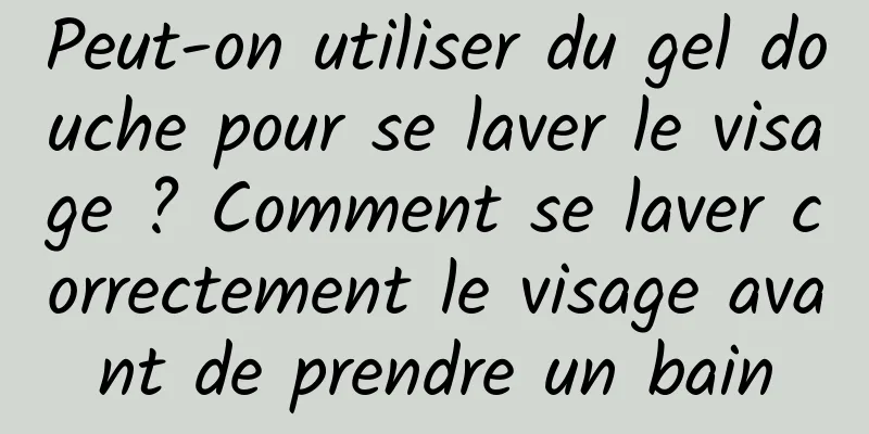 Peut-on utiliser du gel douche pour se laver le visage ? Comment se laver correctement le visage avant de prendre un bain