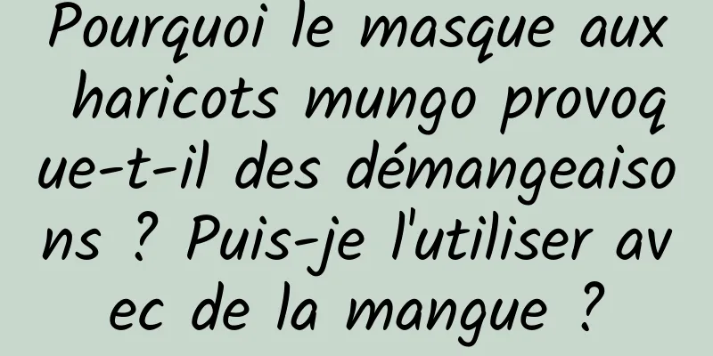 Pourquoi le masque aux haricots mungo provoque-t-il des démangeaisons ? Puis-je l'utiliser avec de la mangue ?