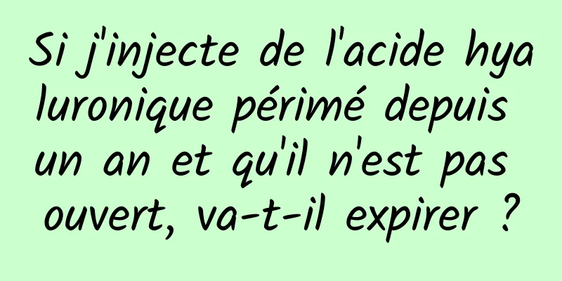 Si j'injecte de l'acide hyaluronique périmé depuis un an et qu'il n'est pas ouvert, va-t-il expirer ?