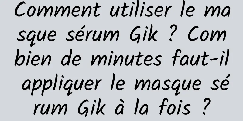 Comment utiliser le masque sérum Gik ? Combien de minutes faut-il appliquer le masque sérum Gik à la fois ?