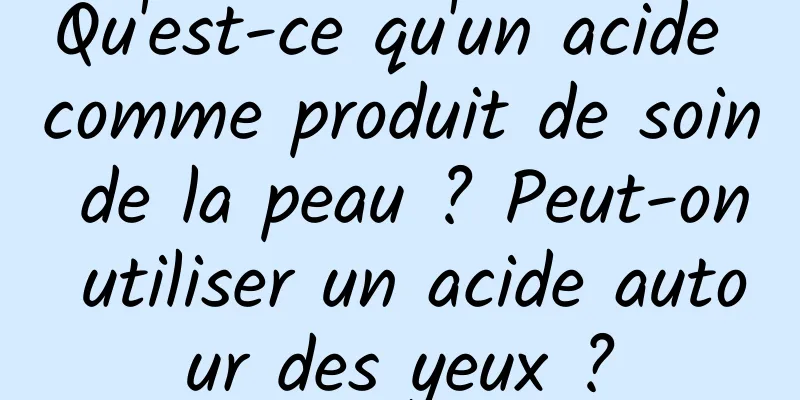 Qu'est-ce qu'un acide comme produit de soin de la peau ? Peut-on utiliser un acide autour des yeux ?