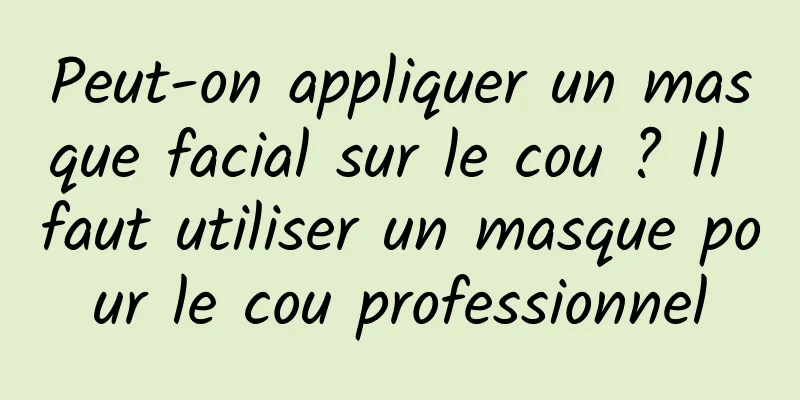 Peut-on appliquer un masque facial sur le cou ? Il faut utiliser un masque pour le cou professionnel