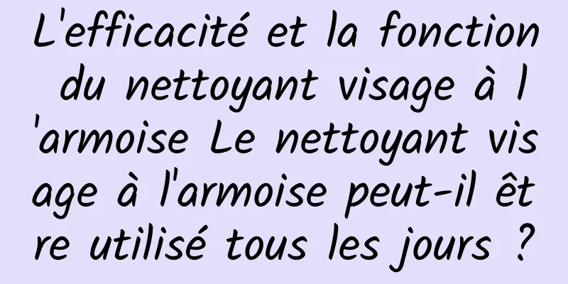 L'efficacité et la fonction du nettoyant visage à l'armoise Le nettoyant visage à l'armoise peut-il être utilisé tous les jours ?