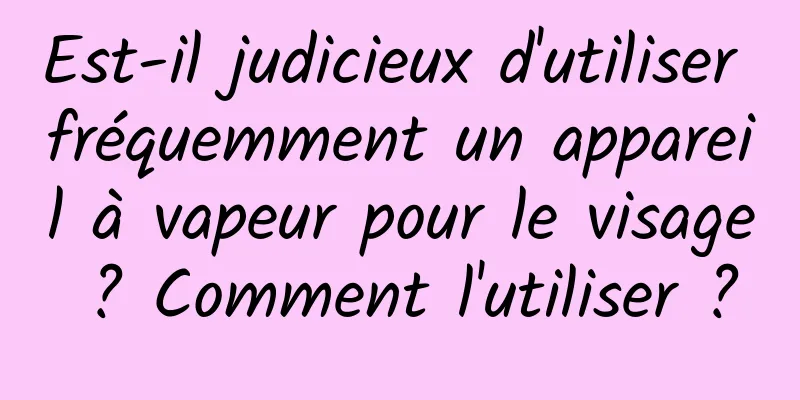 Est-il judicieux d'utiliser fréquemment un appareil à vapeur pour le visage ? Comment l'utiliser ?