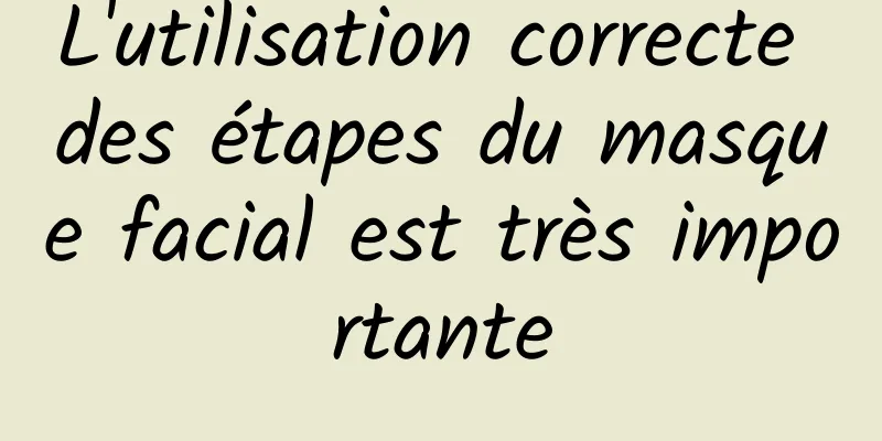 L'utilisation correcte des étapes du masque facial est très importante