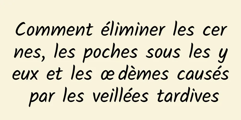 Comment éliminer les cernes, les poches sous les yeux et les œdèmes causés par les veillées tardives