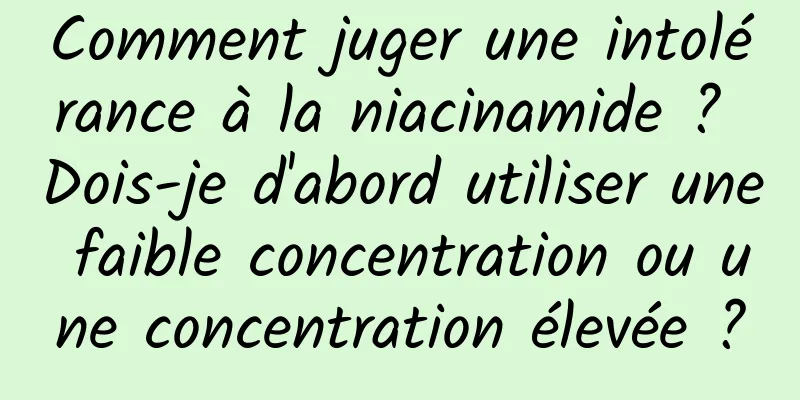 Comment juger une intolérance à la niacinamide ? Dois-je d'abord utiliser une faible concentration ou une concentration élevée ?
