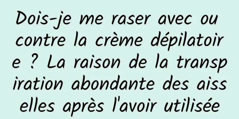 Dois-je me raser avec ou contre la crème dépilatoire ? La raison de la transpiration abondante des aisselles après l'avoir utilisée