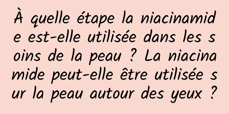 À quelle étape la niacinamide est-elle utilisée dans les soins de la peau ? La niacinamide peut-elle être utilisée sur la peau autour des yeux ?