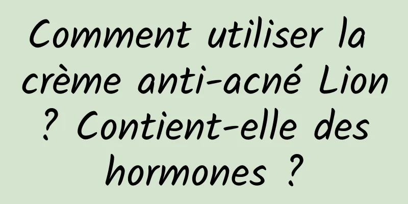 Comment utiliser la crème anti-acné Lion ? Contient-elle des hormones ?