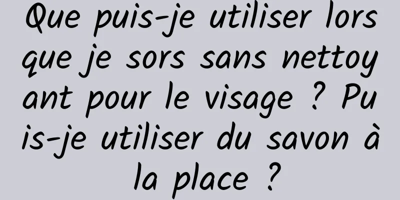 Que puis-je utiliser lorsque je sors sans nettoyant pour le visage ? Puis-je utiliser du savon à la place ?