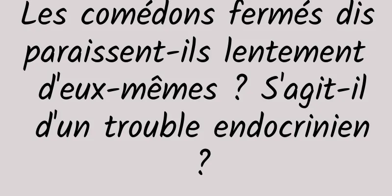 Les comédons fermés disparaissent-ils lentement d'eux-mêmes ? S'agit-il d'un trouble endocrinien ?