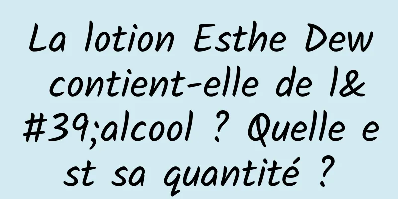 La lotion Esthe Dew contient-elle de l'alcool ? Quelle est sa quantité ?