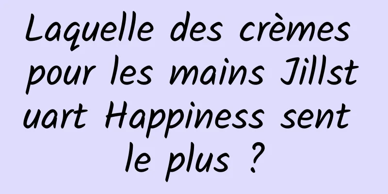 Laquelle des crèmes pour les mains Jillstuart Happiness sent le plus ?