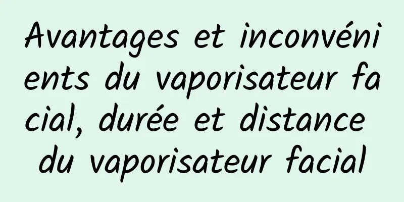 Avantages et inconvénients du vaporisateur facial, durée et distance du vaporisateur facial