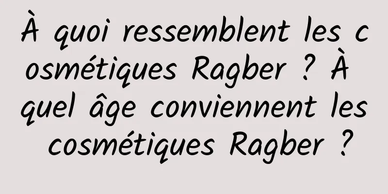 À quoi ressemblent les cosmétiques Ragber ? À quel âge conviennent les cosmétiques Ragber ?