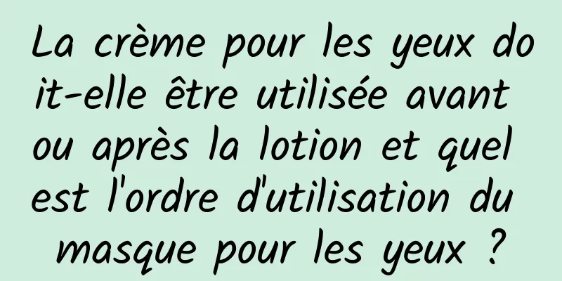 La crème pour les yeux doit-elle être utilisée avant ou après la lotion et quel est l'ordre d'utilisation du masque pour les yeux ?